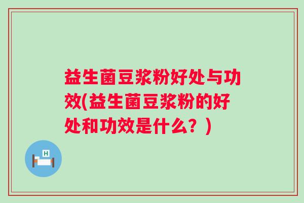 益生菌豆浆粉好处与功效(益生菌豆浆粉的好处和功效是什么？)