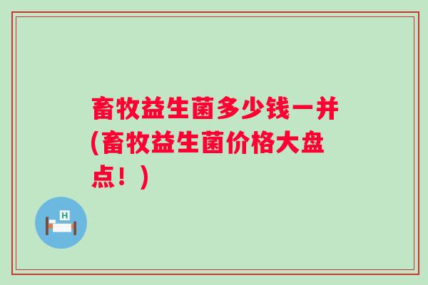 畜牧益生菌多少钱一并(畜牧益生菌价格大盘点!) 畜牧益生菌多少钱一并(畜牧益生菌价格大盘点!)