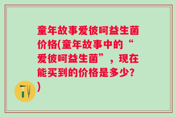 童年故事爱彼呵益生菌价格(童年故事中的“爱彼呵益生菌”，现在能买到的价格是多少？)