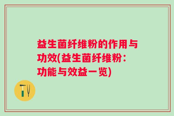 益生菌纤维粉的作用与功效(益生菌纤维粉：功能与效益一览)