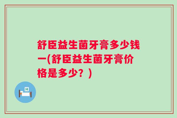 舒臣益生菌牙膏多少钱一(舒臣益生菌牙膏价格是多少?) 舒臣益生菌牙膏多少钱一(舒臣益生菌牙膏价格是多少?)