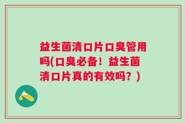 益生菌清口片管用吗(必备!益生菌清口片真的有效吗?) 益生菌清口片管用吗(必备!益生菌清口片真的有效吗?)