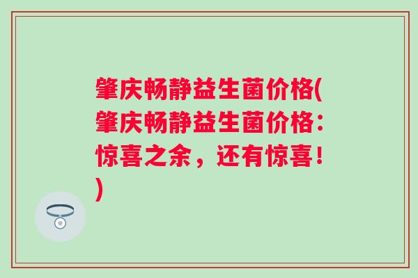 肇庆畅静益生菌价格(肇庆畅静益生菌价格：惊喜之余，还有惊喜！)