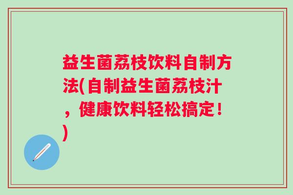 益生菌荔枝饮料自制方法(自制益生菌荔枝汁，健康饮料轻松搞定！)