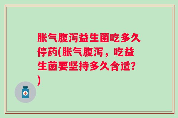 益生菌吃多久停药(,吃益生菌要坚持多久合适?) 益生菌吃多久停药(,吃益生菌要坚持多久合适?)