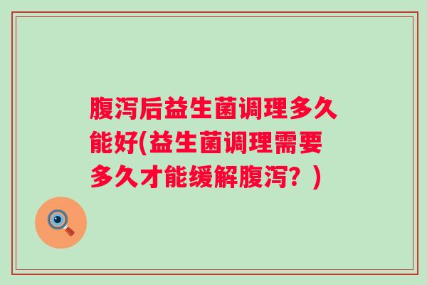 后益生菌调理多久能好(益生菌调理需要多久才能缓解?) 后益生菌调理多久能好(益生菌调理需要多久才能缓解?)