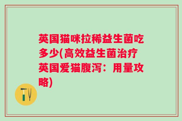 英国猫咪拉稀益生菌吃多少(高效益生菌英国爱猫:用量攻略) 英国猫咪拉稀益生菌吃多少(高效益生菌英国爱猫:用量攻略)