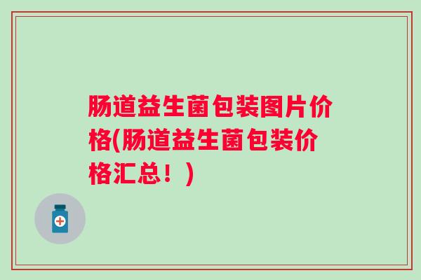 肠道益生菌包装图片价格(肠道益生菌包装价格汇总！)