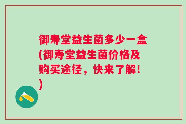 御寿堂益生菌多少一盒(御寿堂益生菌价格及购买途径,快来了解!) 御寿堂益生菌多少一盒(御寿堂益生菌价格及购买途径,快来了解!)