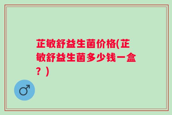 芷敏舒益生菌价格(芷敏舒益生菌多少钱一盒?) 芷敏舒益生菌价格(芷敏舒益生菌多少钱一盒?)