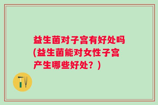 益生菌对子宫有好处吗(益生菌能对女性子宫产生哪些好处?) 益生菌对子宫有好处吗(益生菌能对女性子宫产生哪些好处?)
