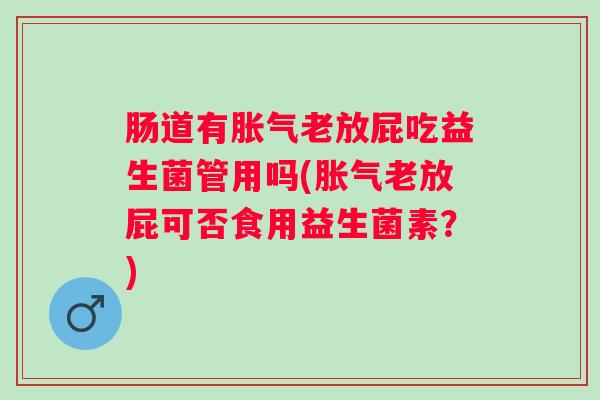 肠道有老放屁吃益生菌管用吗(老放屁可否食用益生菌素?) 肠道有老放屁吃益生菌管用吗(老放屁可否食用益生菌素?)