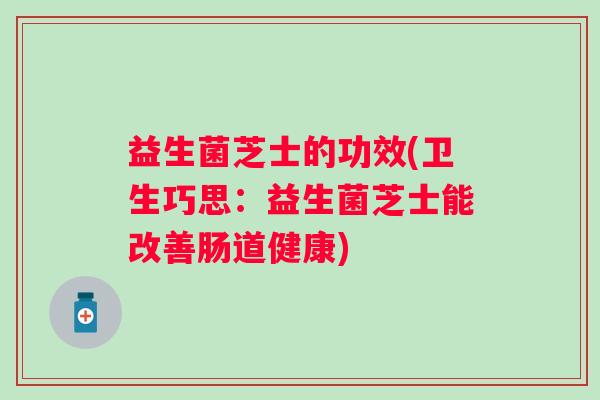 益生菌芝士的功效(卫生巧思：益生菌芝士能改善肠道健康)