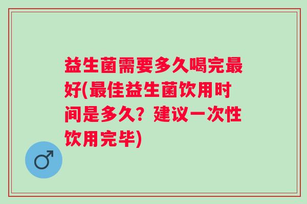 益生菌需要多久喝完好(佳益生菌饮用时间是多久?建议一次性饮用完毕) 益生菌需要多久喝完好(佳益生菌饮用时间是多久?建议一次性饮用完毕)