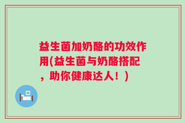 益生菌加奶酪的功效作用(益生菌与奶酪搭配,助你健康达人!) 益生菌加奶酪的功效作用(益生菌与奶酪搭配,助你健康达人!)