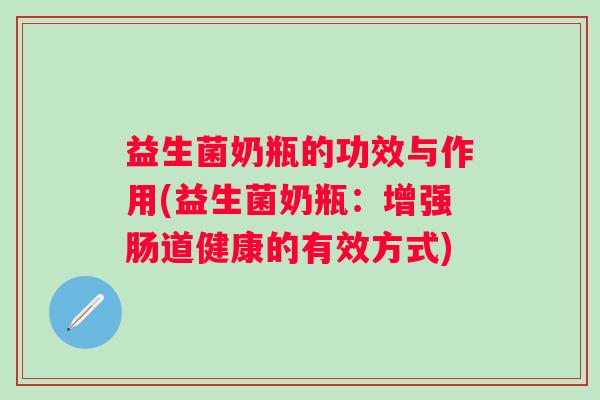 益生菌奶瓶的功效与作用(益生菌奶瓶：增强肠道健康的有效方式)