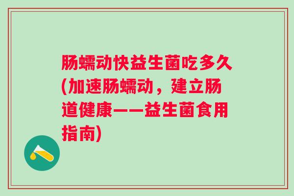 肠蠕动快益生菌吃多久(加速肠蠕动,建立肠道健康——益生菌食用指南) 肠蠕动快益生菌吃多久(加速肠蠕动,建立肠道健康——益生菌食用指南)