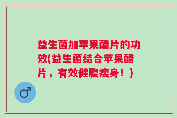益生菌加苹果醋片的功效(益生菌结合苹果醋片，有效健腹瘦身！)