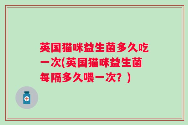 英国猫咪益生菌多久吃一次(英国猫咪益生菌每隔多久喂一次?) 英国猫咪益生菌多久吃一次(英国猫咪益生菌每隔多久喂一次?)