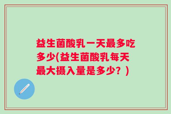 益生菌酸乳一天多吃多少(益生菌酸乳每天大摄入量是多少？)