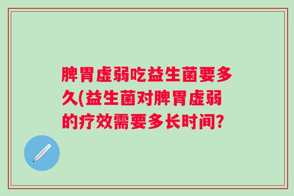 脾胃虚弱吃益生菌要多久(益生菌对脾胃虚弱的疗效需要多长时间？