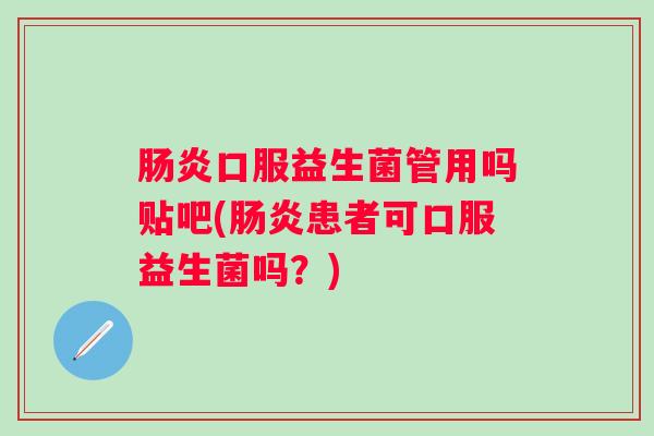 口服益生菌管用吗贴吧(患者可口服益生菌吗？)