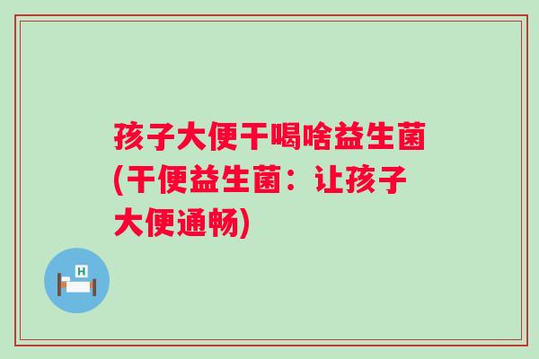 孩子大便干喝啥益生菌(干便益生菌：让孩子大便通畅)