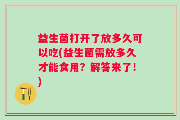 益生菌打开了放多久可以吃(益生菌需放多久才能食用？解答来了！)