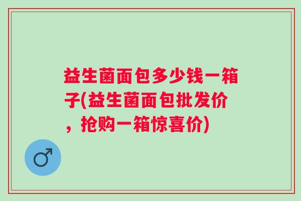 益生菌面包多少钱一箱子(益生菌面包批发价,抢购一箱惊喜价) 益生菌面包多少钱一箱子(益生菌面包批发价,抢购一箱惊喜价)