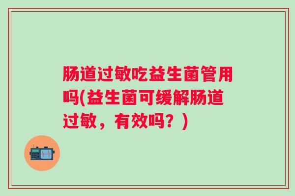 肠道吃益生菌管用吗(益生菌可缓解肠道，有效吗？)
