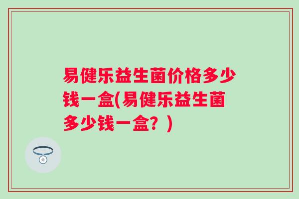 易健乐益生菌价格多少钱一盒(易健乐益生菌多少钱一盒?) 易健乐益生菌价格多少钱一盒(易健乐益生菌多少钱一盒?)