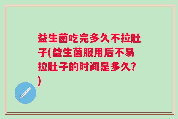 益生菌吃完多久不拉肚子(益生菌服用后不易拉肚子的时间是多久?) 益生菌吃完多久不拉肚子(益生菌服用后不易拉肚子的时间是多久?)