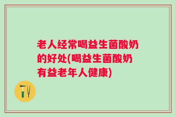 老人经常喝益生菌酸奶的好处(喝益生菌酸奶有益老年人健康) 老人经常喝益生菌酸奶的好处(喝益生菌酸奶有益老年人健康)