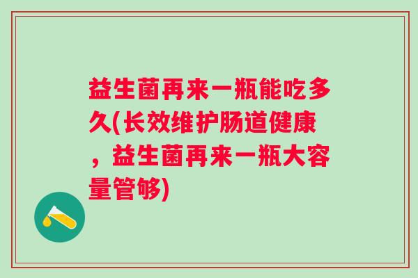 益生菌再来一瓶能吃多久(长效维护肠道健康，益生菌再来一瓶大容量管够)