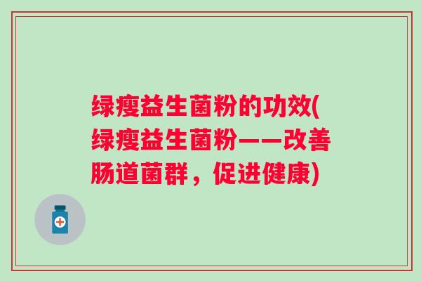 绿瘦益生菌粉的功效(绿瘦益生菌粉——改善肠道菌群，促进健康)