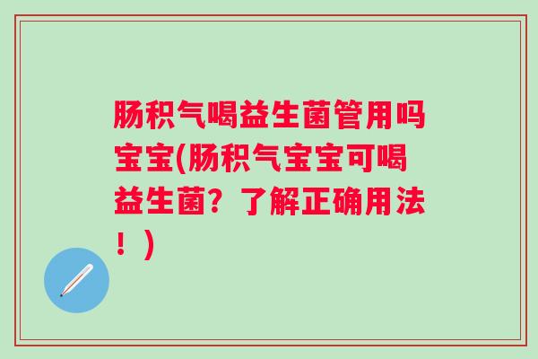 肠积气喝益生菌管用吗宝宝(肠积气宝宝可喝益生菌？了解正确用法！)