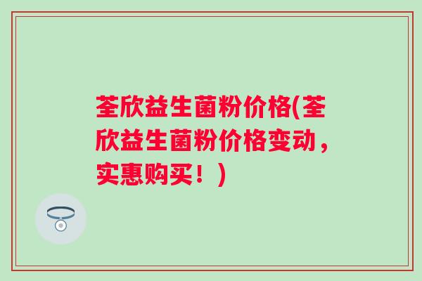 荃欣益生菌粉价格(荃欣益生菌粉价格变动,实惠购买!) 荃欣益生菌粉价格(荃欣益生菌粉价格变动,实惠购买!)