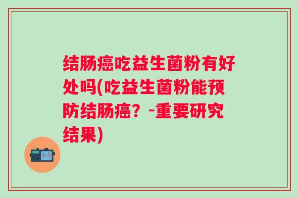 结肠吃益生菌粉有好处吗(吃益生菌粉能结肠?-重要研究结果) 结肠吃益生菌粉有好处吗(吃益生菌粉能结肠?-重要研究结果)