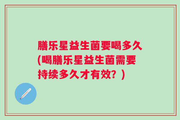 膳乐星益生菌要喝多久(喝膳乐星益生菌需要持续多久才有效？)