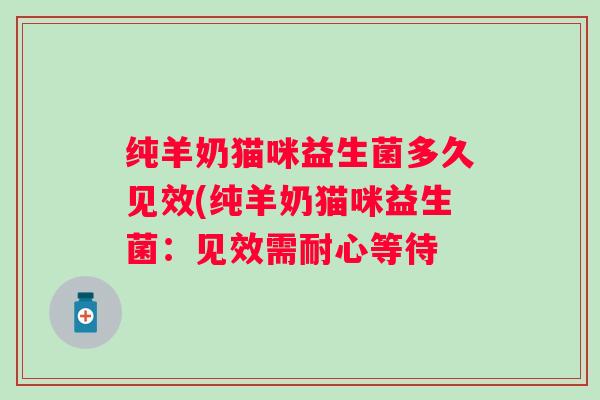 纯羊奶猫咪益生菌多久见效(纯羊奶猫咪益生菌:见效需耐心等待 纯羊奶猫咪益生菌多久见效(纯羊奶猫咪益生菌:见效需耐心等待