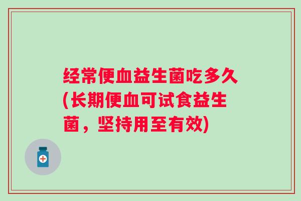 经常便益生菌吃多久(长期便可试食益生菌,坚持用至有效) 经常便益生菌吃多久(长期便可试食益生菌,坚持用至有效)