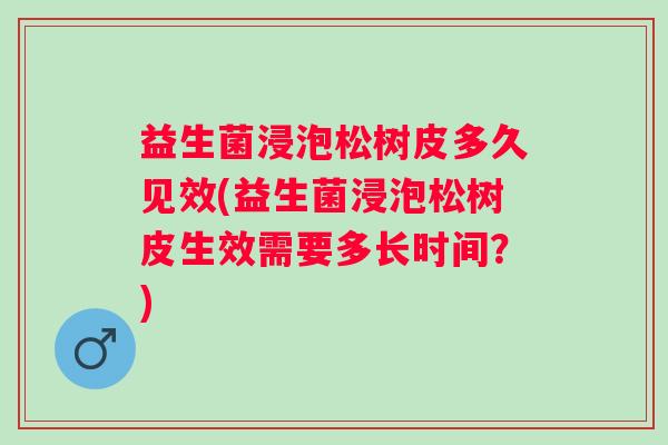 益生菌浸泡松树皮多久见效(益生菌浸泡松树皮生效需要多长时间？)