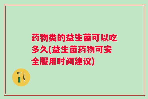 类的益生菌可以吃多久(益生菌可安全服用时间建议) 类的益生菌可以吃多久(益生菌可安全服用时间建议)
