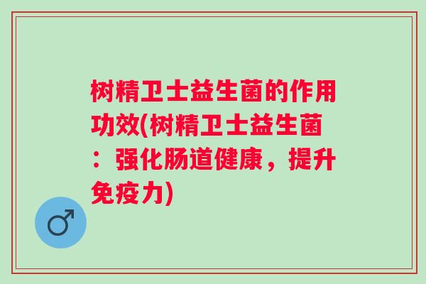 树精卫士益生菌的作用功效(树精卫士益生菌:强化肠道健康,提升力) 树精卫士益生菌的作用功效(树精卫士益生菌:强化肠道健康,提升力)