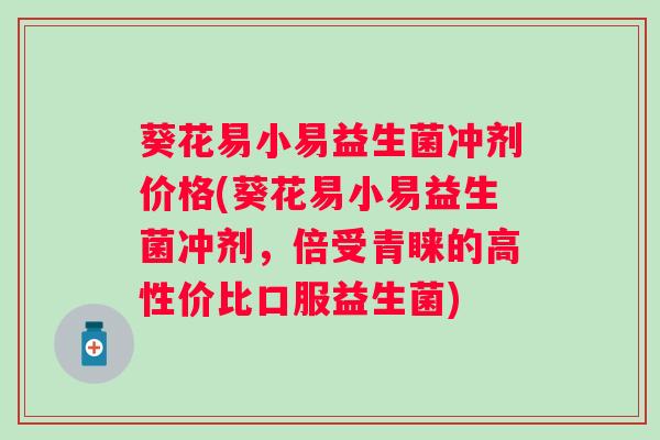 葵花易小易益生菌冲剂价格(葵花易小易益生菌冲剂，倍受青睐的高性价比口服益生菌)