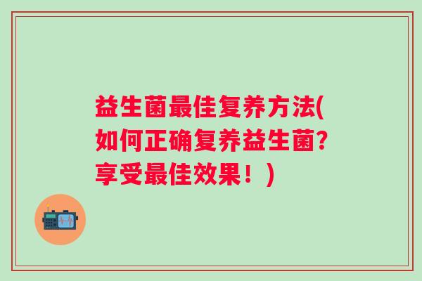 益生菌佳复养方法(如何正确复养益生菌?享受佳效果!) 益生菌佳复养方法(如何正确复养益生菌?享受佳效果!)