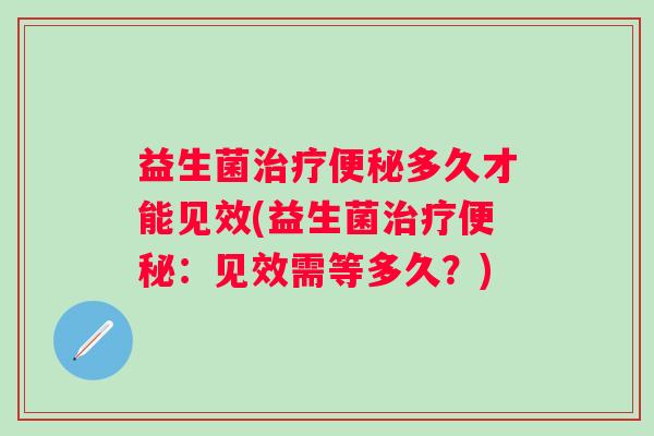 益生菌多久才能见效(益生菌:见效需等多久?) 益生菌多久才能见效(益生菌:见效需等多久?)