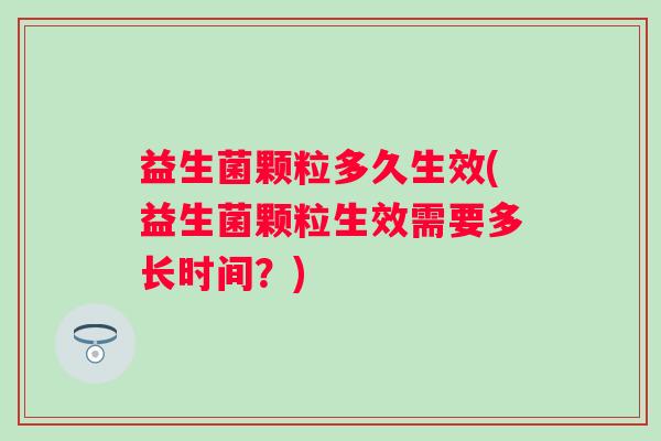 益生菌颗粒多久生效(益生菌颗粒生效需要多长时间?) 益生菌颗粒多久生效(益生菌颗粒生效需要多长时间?)