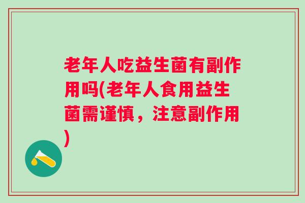 老年人吃益生菌有副作用吗(老年人食用益生菌需谨慎,注意副作用) 老年人吃益生菌有副作用吗(老年人食用益生菌需谨慎,注意副作用)