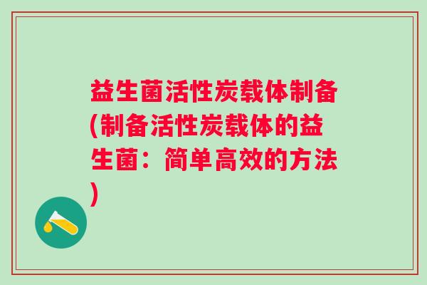 益生菌活性炭载体制备(制备活性炭载体的益生菌：简单高效的方法)